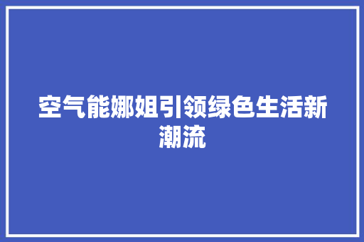 空气能娜姐引领绿色生活新潮流 汽车维修