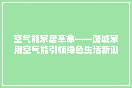 空气能家居革命——潞城家用空气能引领绿色生活新潮流 家电维修