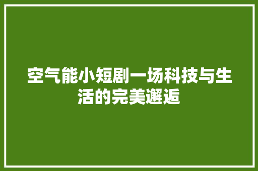 空气能小短剧一场科技与生活的完美邂逅 综合便民