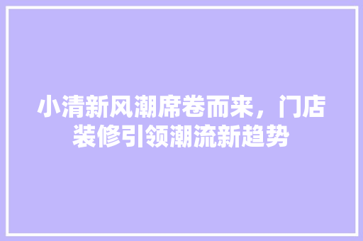小清新风潮席卷而来，门店装修引领潮流新趋势 小清新风潮席卷而来，门店装修引领潮流新趋势 家电维修