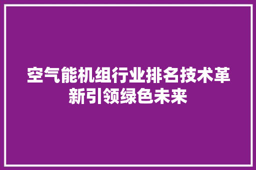 空气能机组行业排名技术革新引领绿色未来 厨房维修