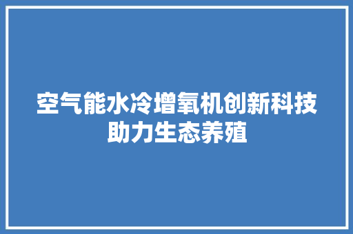空气能水冷增氧机创新科技助力生态养殖 家电维修