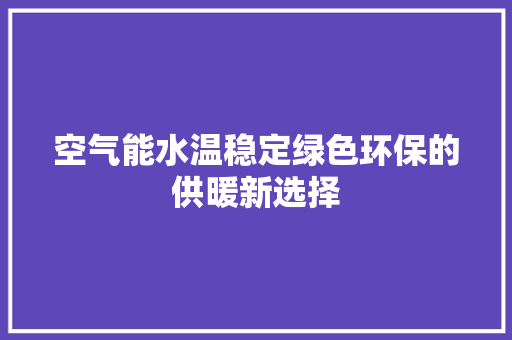 空气能水温稳定绿色环保的供暖新选择 家电维修