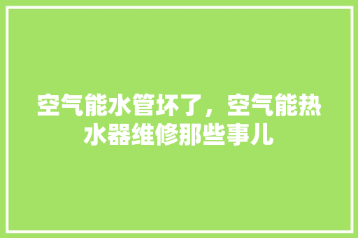 空气能水管坏了，空气能热水器维修那些事儿 厨房维修