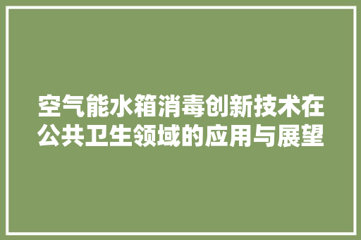 空气能水箱消毒创新技术在公共卫生领域的应用与展望 汽车维修