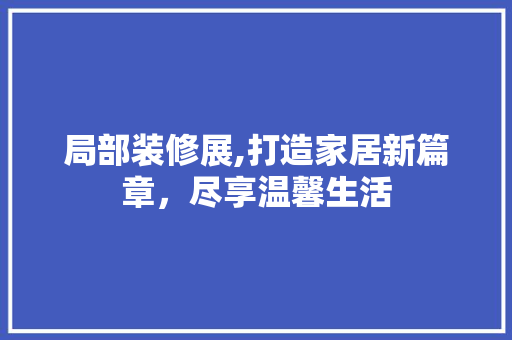 局部装修展,打造家居新篇章，尽享温馨生活 局部装修展,打造家居新篇章，尽享温馨生活 汽车维修