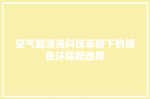 空气能清洗科技革新下的绿色环保新选择 厨房维修