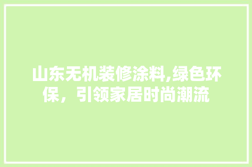 山东无机装修涂料,绿色环保，引领家居时尚潮流 山东无机装修涂料,绿色环保，引领家居时尚潮流 综合便民