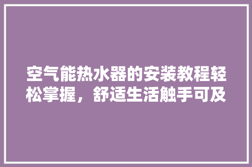 空气能热水器的安装教程轻松掌握，舒适生活触手可及 家电维修