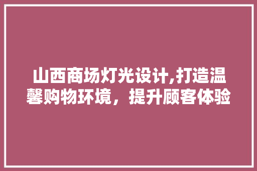 山西商场灯光设计,打造温馨购物环境，提升顾客体验 山西商场灯光设计,打造温馨购物环境，提升顾客体验 综合便民