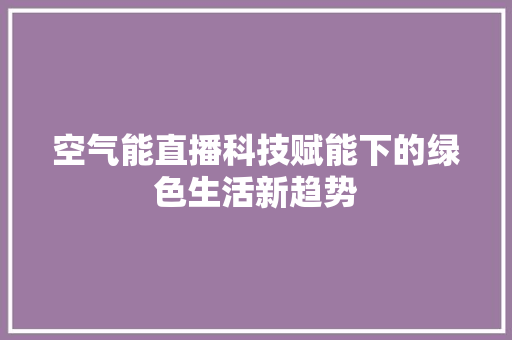 空气能直播科技赋能下的绿色生活新趋势 汽车维修