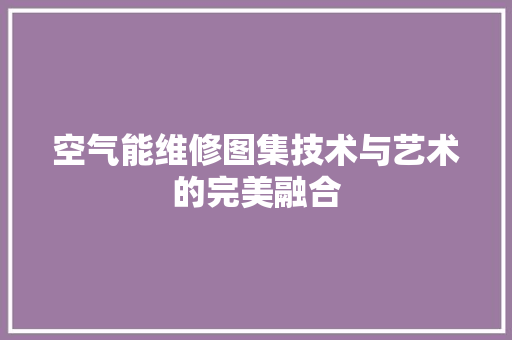 空气能维修图集技术与艺术的完美融合