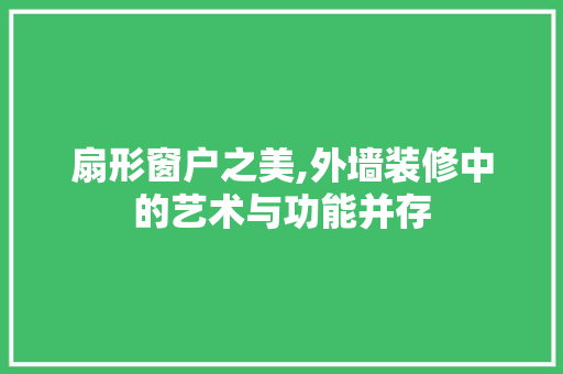 扇形窗户之美,外墙装修中的艺术与功能并存 扇形窗户之美,外墙装修中的艺术与功能并存 墙体维修