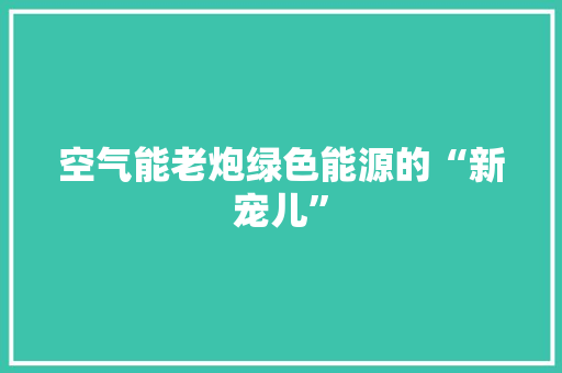 空气能老炮绿色能源的“新宠儿” 家电维修