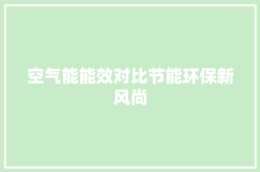 空气能能效对比节能环保新风尚 家电维修
