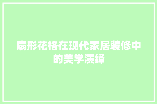 扇形花格在现代家居装修中的美学演绎 扇形花格在现代家居装修中的美学演绎 厨房维修