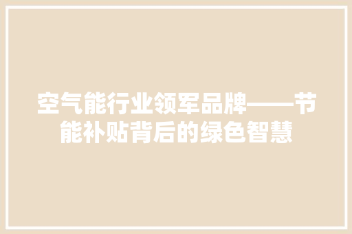 空气能行业领军品牌——节能补贴背后的绿色智慧 汽车维修