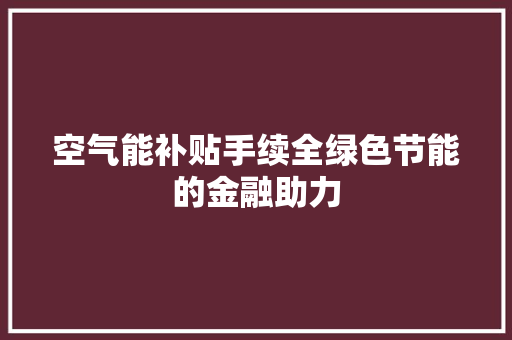 空气能补贴手续全绿色节能的金融助力 综合便民