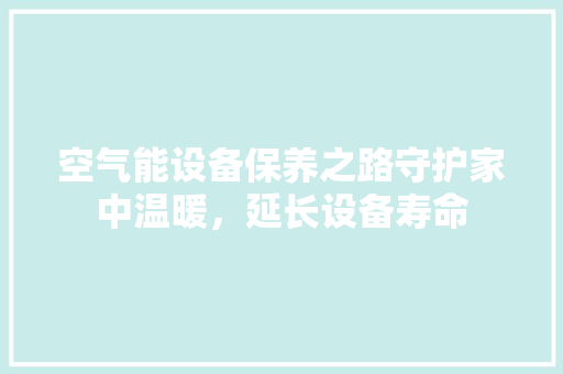 空气能设备保养之路守护家中温暖，延长设备寿命