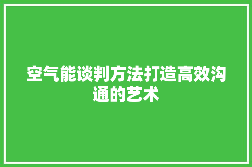 空气能谈判方法打造高效沟通的艺术