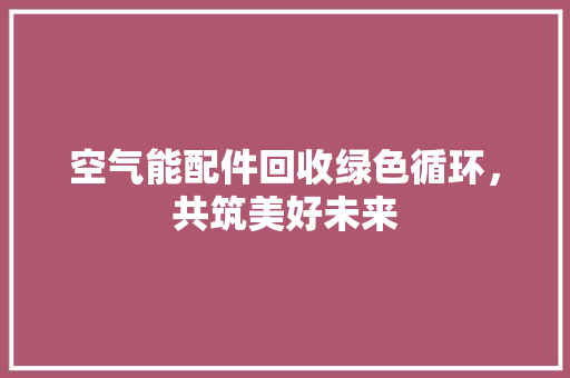 空气能配件回收绿色循环，共筑美好未来 厨房维修