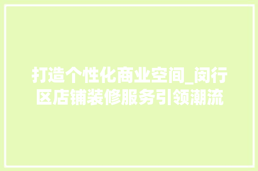打造个性化商业空间_闵行区店铺装修服务引领潮流 打造个性化商业空间_闵行区店铺装修服务引领潮流 综合便民