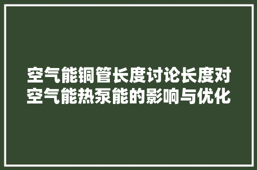 空气能铜管长度讨论长度对空气能热泵能的影响与优化