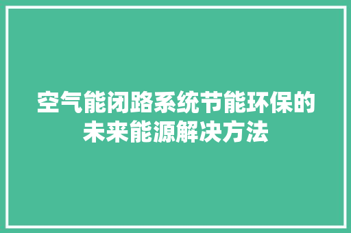 空气能闭路系统节能环保的未来能源解决方法