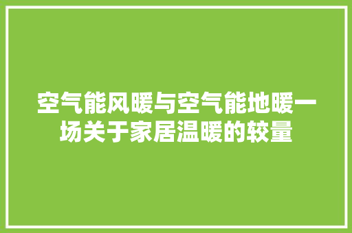空气能风暖与空气能地暖一场关于家居温暖的较量 综合便民