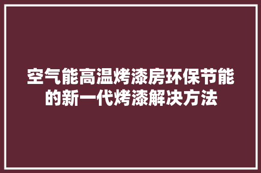 空气能高温烤漆房环保节能的新一代烤漆解决方法 厨房维修