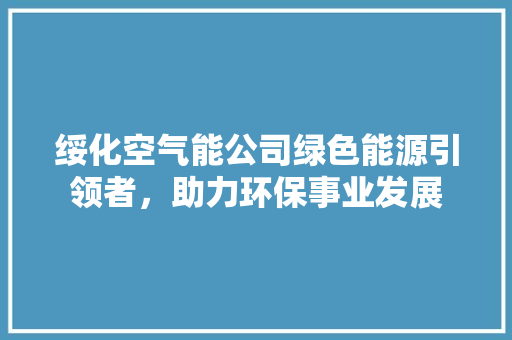 绥化空气能公司绿色能源引领者，助力环保事业发展 综合便民