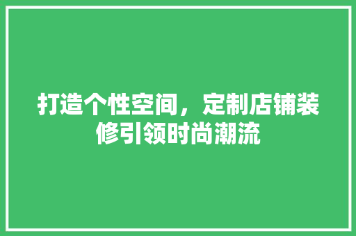 打造个性空间，定制店铺装修引领时尚潮流 打造个性空间，定制店铺装修引领时尚潮流 家电维修