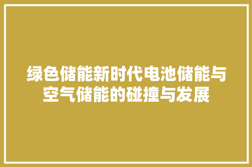 绿色储能新时代电池储能与空气储能的碰撞与发展 汽车维修