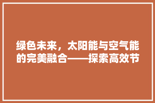 绿色未来，太阳能与空气能的完美融合——探索高效节能的安装新模式