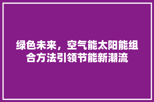 绿色未来，空气能太阳能组合方法引领节能新潮流