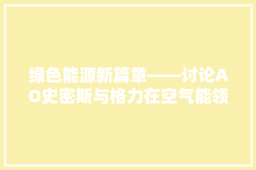 绿色能源新篇章——讨论AO史密斯与格力在空气能领域的卓越表现 汽车维修