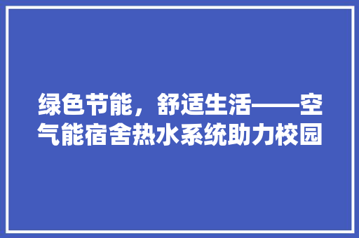 绿色节能，舒适生活——空气能宿舍热水系统助力校园建设 汽车维修