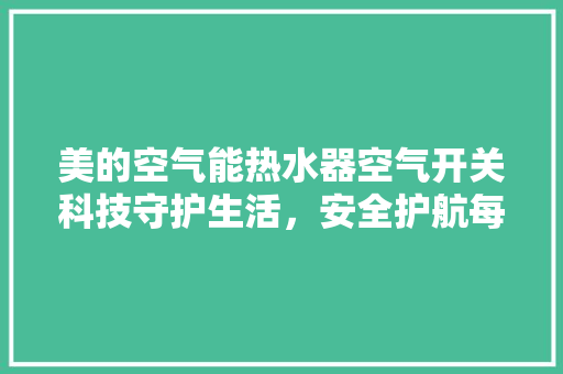 美的空气能热水器空气开关科技守护生活，安全护航每一天 汽车维修