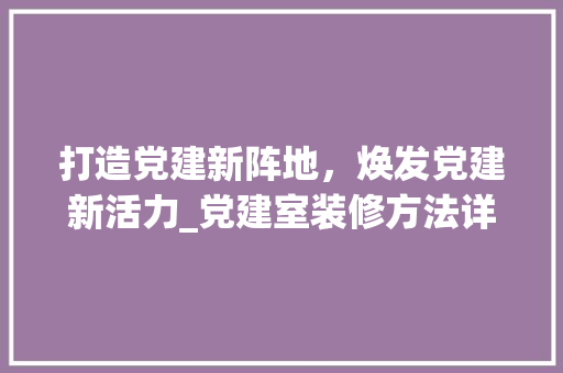 打造党建新阵地，焕发党建新活力_党建室装修方法详细分析 打造党建新阵地，焕发党建新活力_党建室装修方法详细分析 家电维修