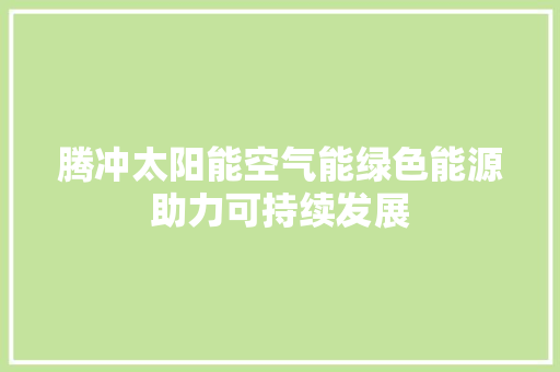 腾冲太阳能空气能绿色能源助力可持续发展 汽车维修