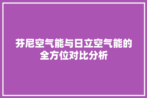 芬尼空气能与日立空气能的全方位对比分析 综合便民