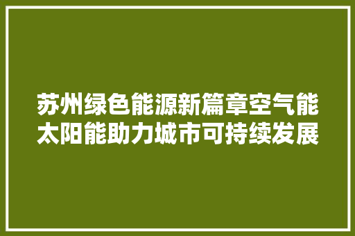 苏州绿色能源新篇章空气能太阳能助力城市可持续发展 厨房维修