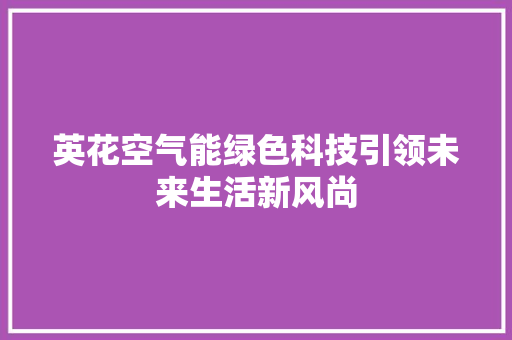 英花空气能绿色科技引领未来生活新风尚 家电维修