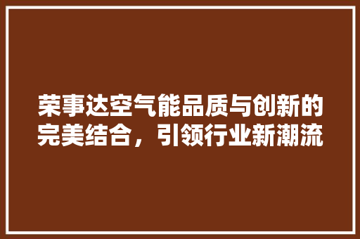 荣事达空气能品质与创新的完美结合，引领行业新潮流 综合便民