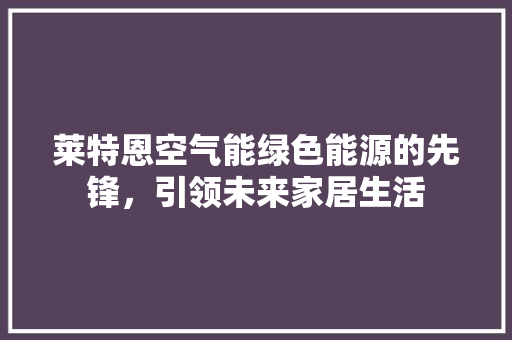 莱特恩空气能绿色能源的先锋，引领未来家居生活 综合便民