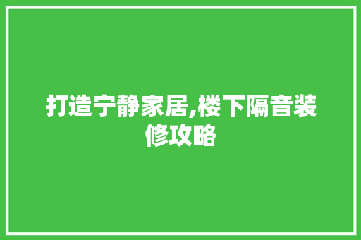 打造宁静家居,楼下隔音装修攻略 打造宁静家居,楼下隔音装修攻略 汽车维修