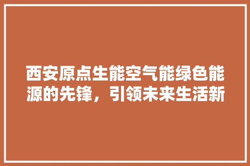 西安原点生能空气能绿色能源的先锋，引领未来生活新风尚