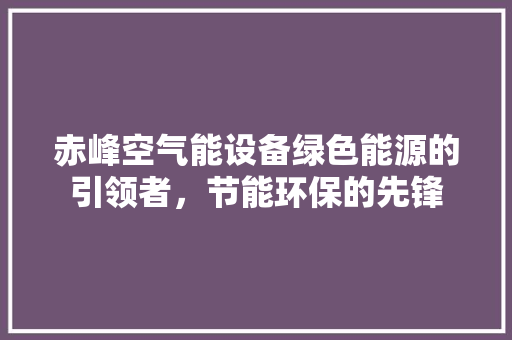 赤峰空气能设备绿色能源的引领者，节能环保的先锋 家电维修