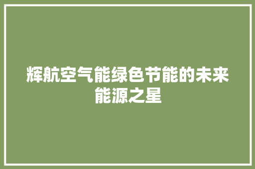 辉航空气能绿色节能的未来能源之星 综合便民