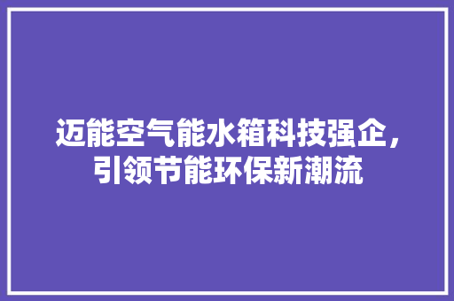 迈能空气能水箱科技强企，引领节能环保新潮流 家电维修